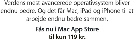 Verdens mest avancerede operativsystem bliver endnu bedre. Og det får Mac, iPad og iPhone til at arbejde endnu bedre sammen. Fås nu i Mac App Store til kun 119 kr.