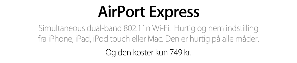 AirPort Express. Simultaneous dual-band 802.11n Wi-Fi.  Hurtig og nem indstilling fra iPhone, iPad, iPod touch eller Mac. Den er hurtig på alle måder. Og den koster kun 749 kr.